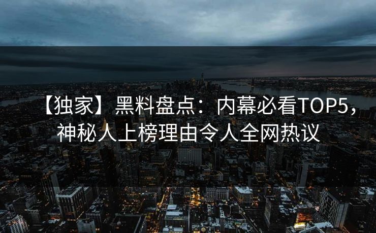 【独家】黑料盘点：内幕必看TOP5，神秘人上榜理由令人全网热议  第1张