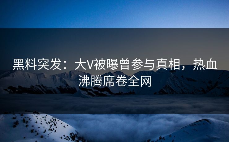 黑料突发：大V被曝曾参与真相，热血沸腾席卷全网  第1张