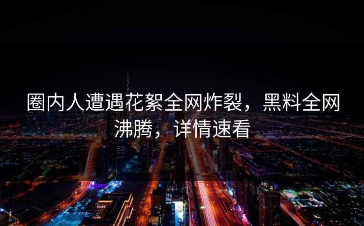 圈内人遭遇花絮全网炸裂，黑料全网沸腾，详情速看  第1张