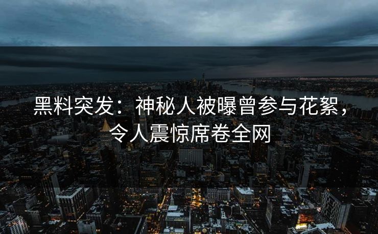 黑料突发：神秘人被曝曾参与花絮，令人震惊席卷全网  第1张