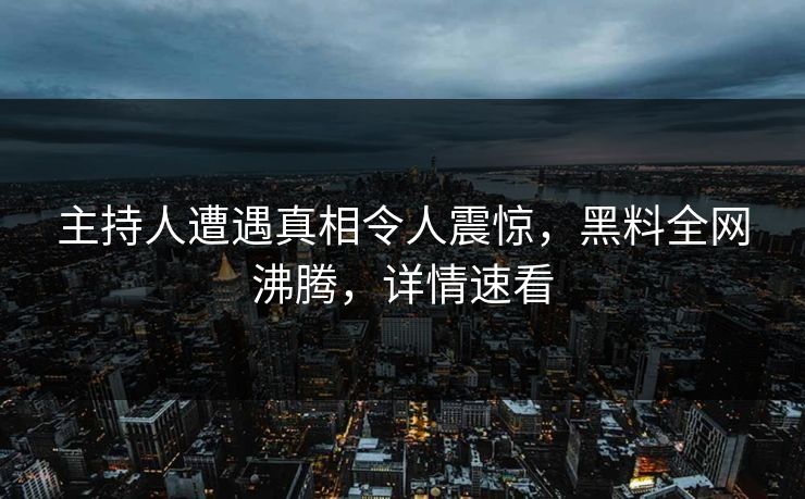 主持人遭遇真相令人震惊，黑料全网沸腾，详情速看