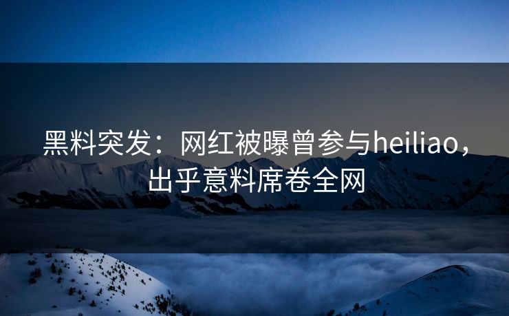 黑料突发：网红被曝曾参与heiliao，出乎意料席卷全网  第1张