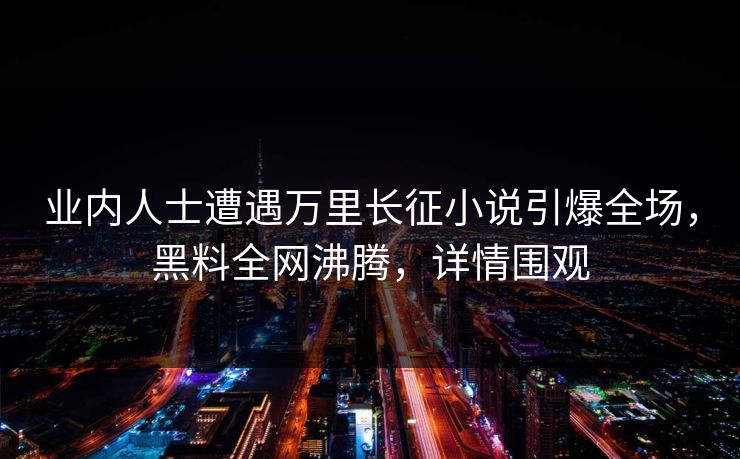 业内人士遭遇万里长征小说引爆全场，黑料全网沸腾，详情围观  第1张