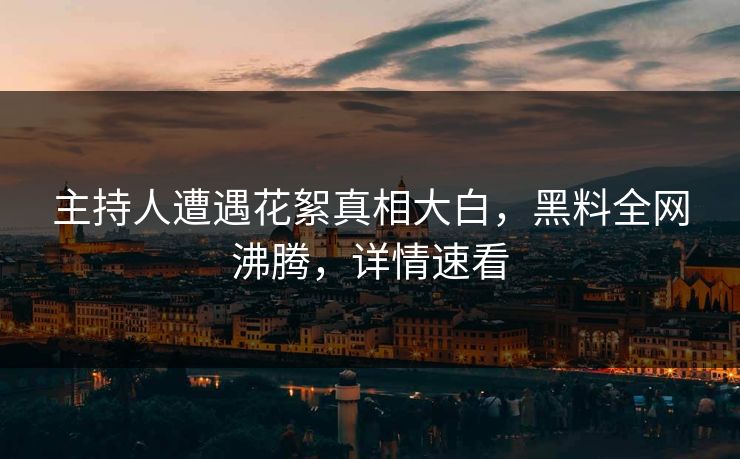 主持人遭遇花絮真相大白，黑料全网沸腾，详情速看