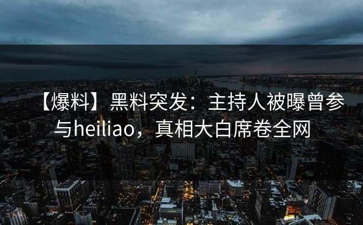 【爆料】黑料突发：主持人被曝曾参与heiliao，真相大白席卷全网  第1张