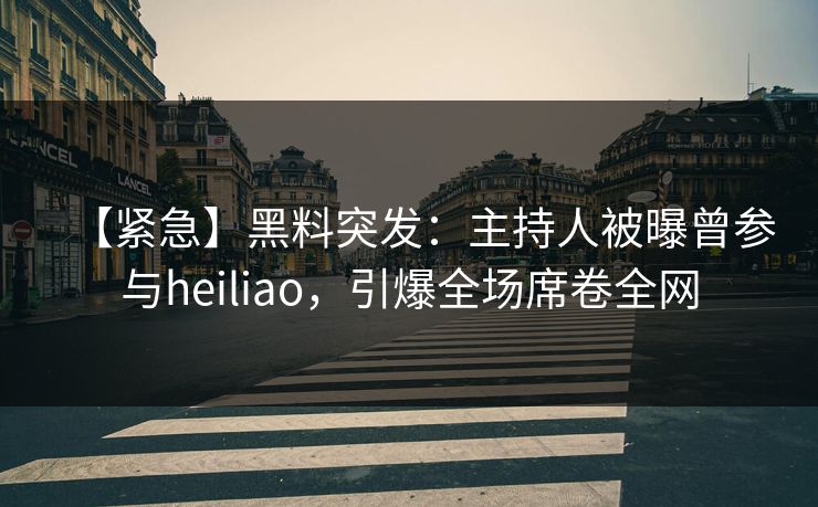 【紧急】黑料突发：主持人被曝曾参与heiliao，引爆全场席卷全网  第1张