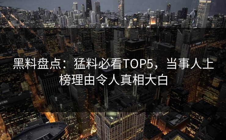 黑料盘点：猛料必看TOP5，当事人上榜理由令人真相大白  第1张