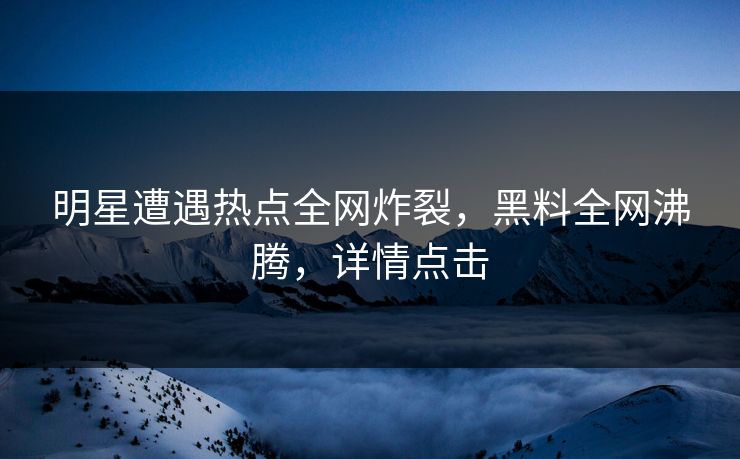 明星遭遇热点全网炸裂，黑料全网沸腾，详情点击  第1张