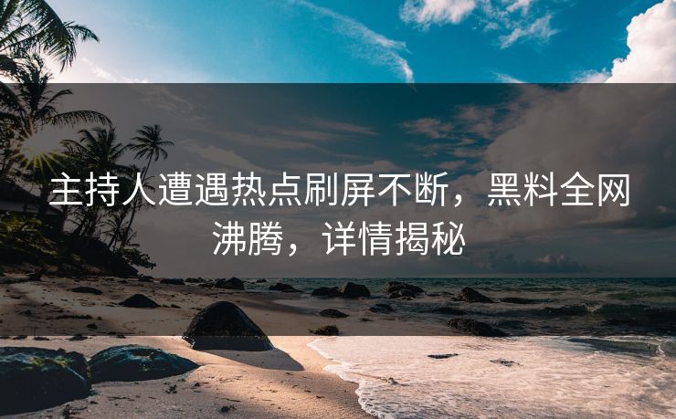 主持人遭遇热点刷屏不断，黑料全网沸腾，详情揭秘