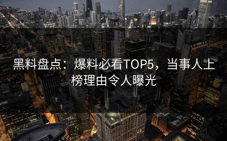 黑料盘点：爆料必看TOP5，当事人上榜理由令人曝光  第1张