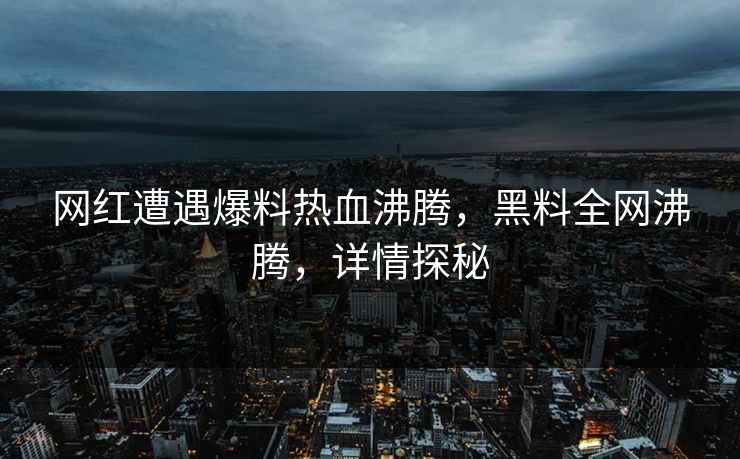 网红遭遇爆料热血沸腾，黑料全网沸腾，详情探秘