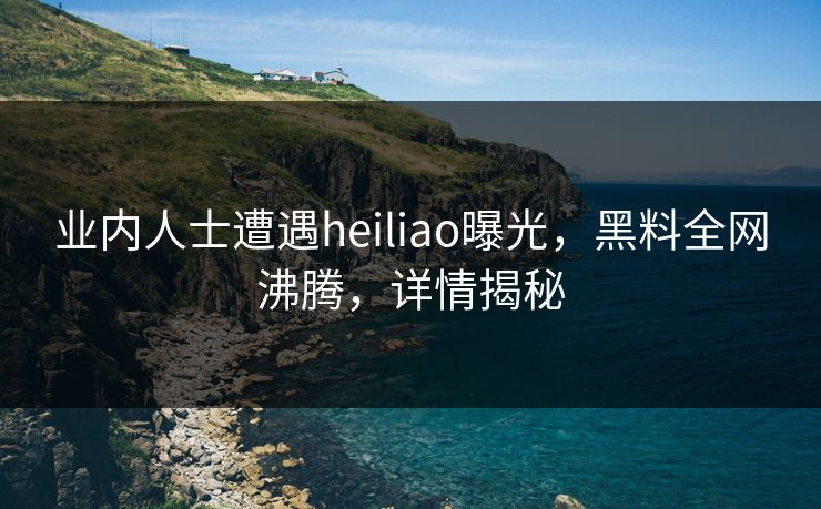 业内人士遭遇heiliao曝光，黑料全网沸腾，详情揭秘  第1张