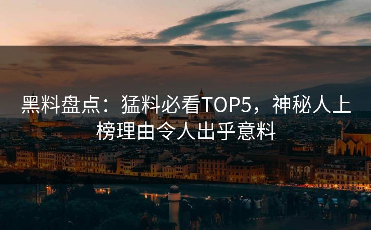 黑料盘点：猛料必看TOP5，神秘人上榜理由令人出乎意料