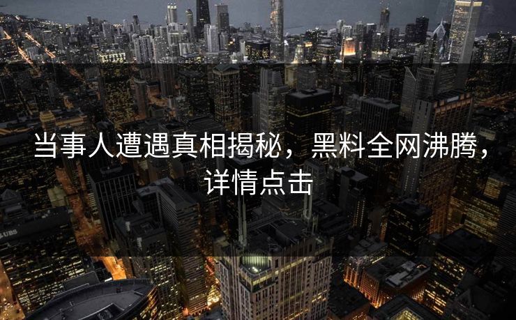 当事人遭遇真相揭秘，黑料全网沸腾，详情点击