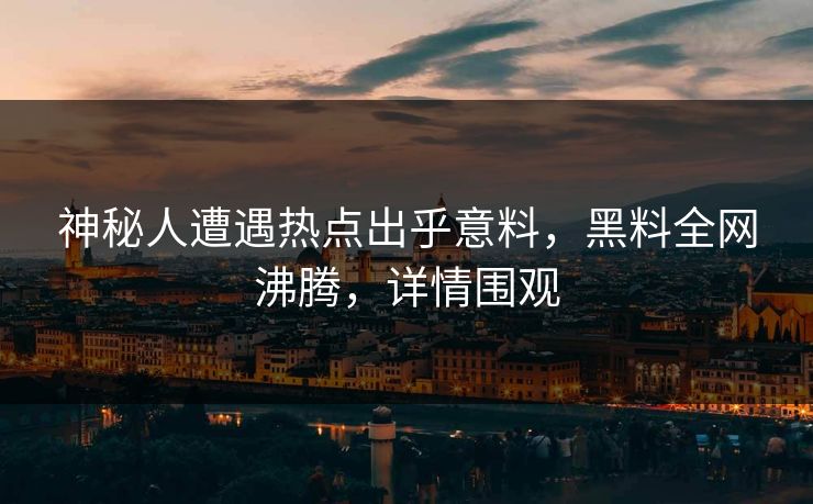 神秘人遭遇热点出乎意料，黑料全网沸腾，详情围观