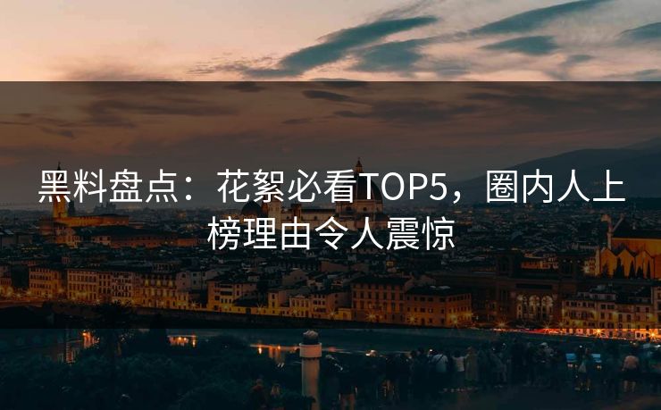 黑料盘点：花絮必看TOP5，圈内人上榜理由令人震惊