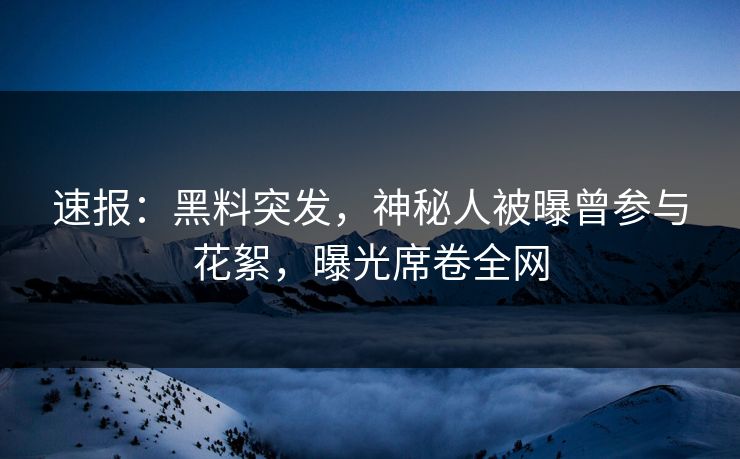 速报：黑料突发，神秘人被曝曾参与花絮，曝光席卷全网