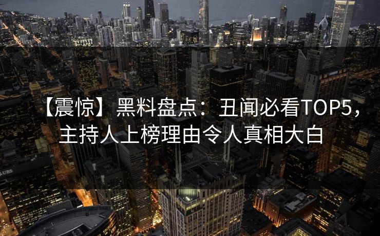 【震惊】黑料盘点：丑闻必看TOP5，主持人上榜理由令人真相大白