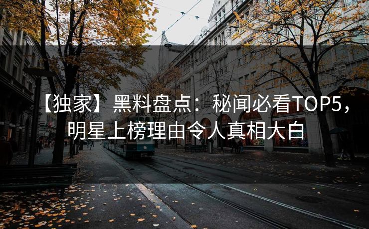 【独家】黑料盘点：秘闻必看TOP5，明星上榜理由令人真相大白