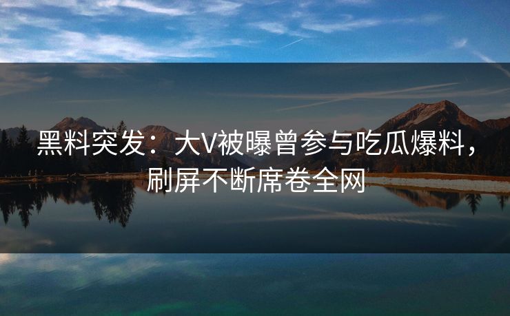 黑料突发：大V被曝曾参与吃瓜爆料，刷屏不断席卷全网