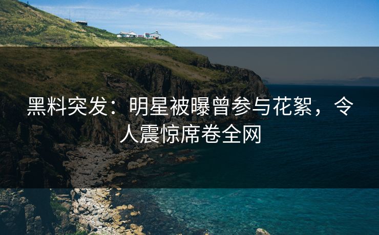 黑料突发：明星被曝曾参与花絮，令人震惊席卷全网