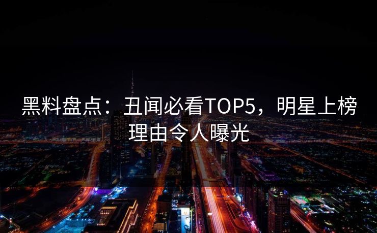 黑料盘点：丑闻必看TOP5，明星上榜理由令人曝光  第1张