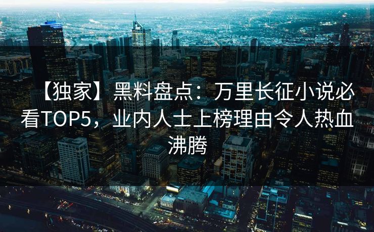 【独家】黑料盘点：万里长征小说必看TOP5，业内人士上榜理由令人热血沸腾