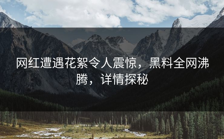 网红遭遇花絮令人震惊，黑料全网沸腾，详情探秘