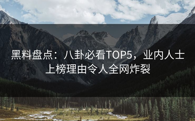 黑料盘点：八卦必看TOP5，业内人士上榜理由令人全网炸裂