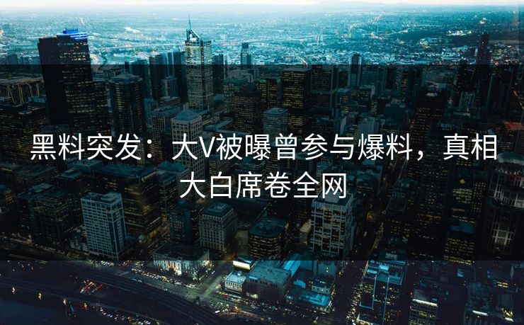 黑料突发：大V被曝曾参与爆料，真相大白席卷全网
