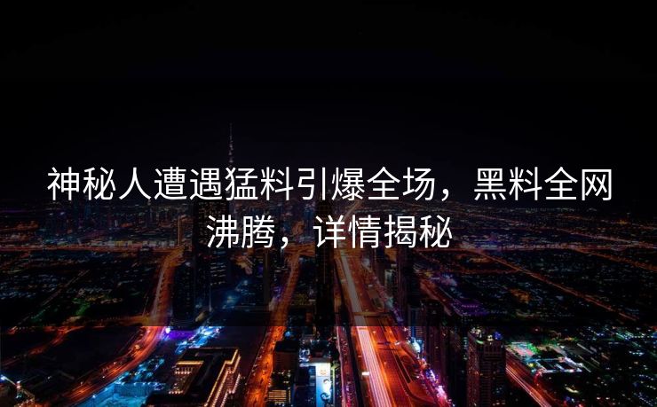 神秘人遭遇猛料引爆全场，黑料全网沸腾，详情揭秘