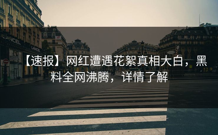 【速报】网红遭遇花絮真相大白，黑料全网沸腾，详情了解