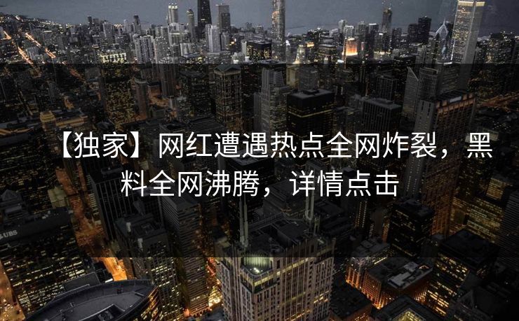 【独家】网红遭遇热点全网炸裂，黑料全网沸腾，详情点击