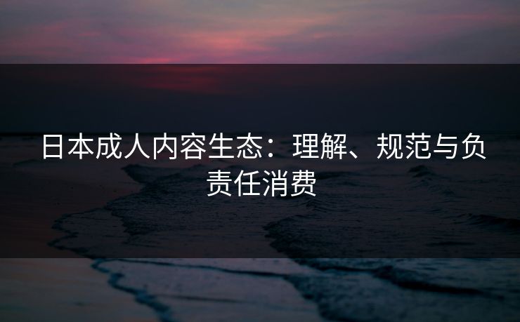 日本成人内容生态：理解、规范与负责任消费