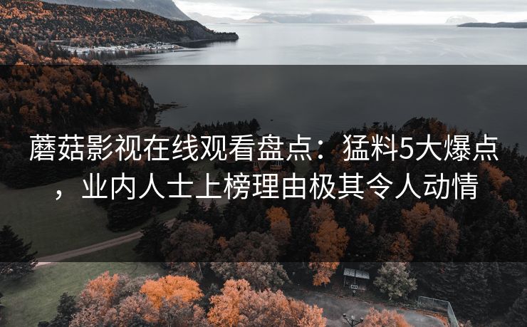 蘑菇影视在线观看盘点：猛料5大爆点，业内人士上榜理由极其令人动情