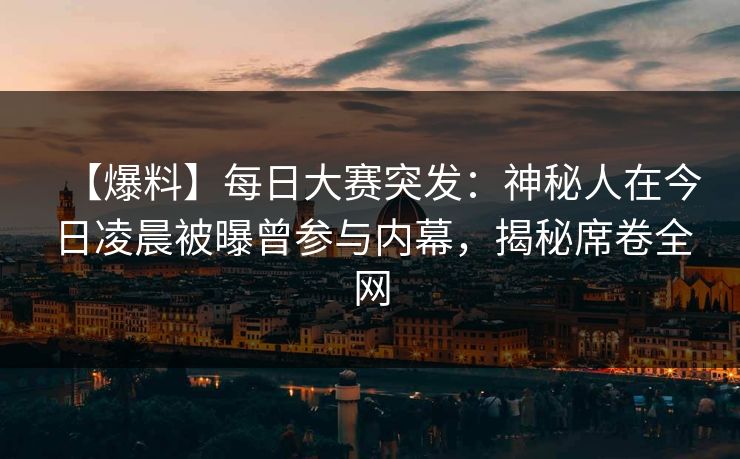 【爆料】每日大赛突发：神秘人在今日凌晨被曝曾参与内幕，揭秘席卷全网