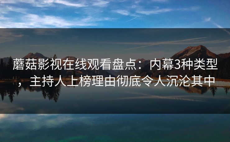蘑菇影视在线观看盘点：内幕3种类型，主持人上榜理由彻底令人沉沦其中