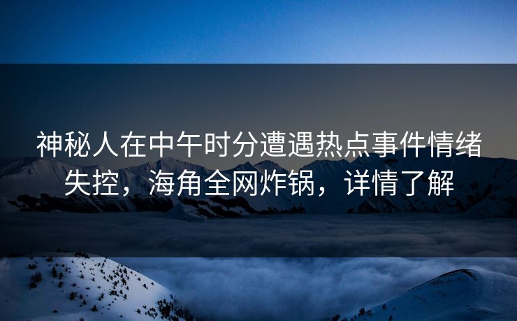神秘人在中午时分遭遇热点事件情绪失控，海角全网炸锅，详情了解