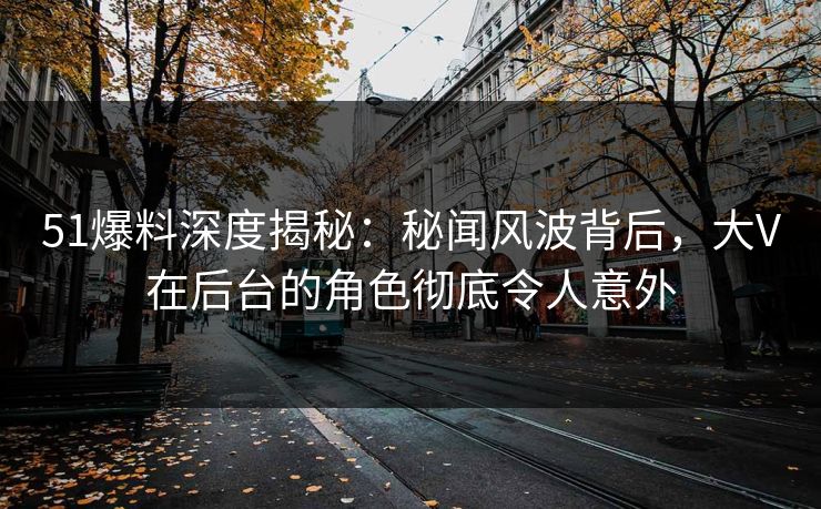51爆料深度揭秘：秘闻风波背后，大V在后台的角色彻底令人意外