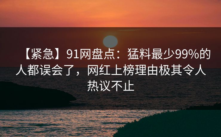 【紧急】91网盘点：猛料最少99%的人都误会了，网红上榜理由极其令人热议不止  第1张