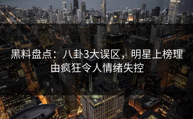 黑料盘点：八卦3大误区，明星上榜理由疯狂令人情绪失控  第1张