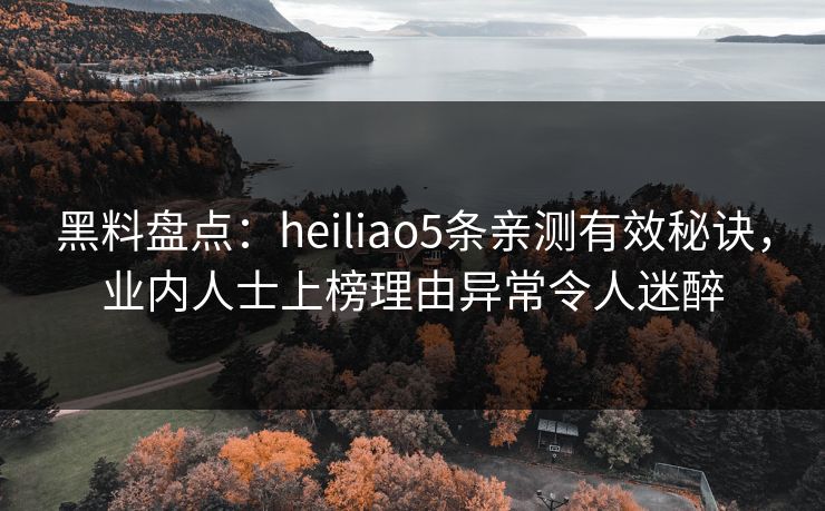 黑料盘点：heiliao5条亲测有效秘诀，业内人士上榜理由异常令人迷醉
