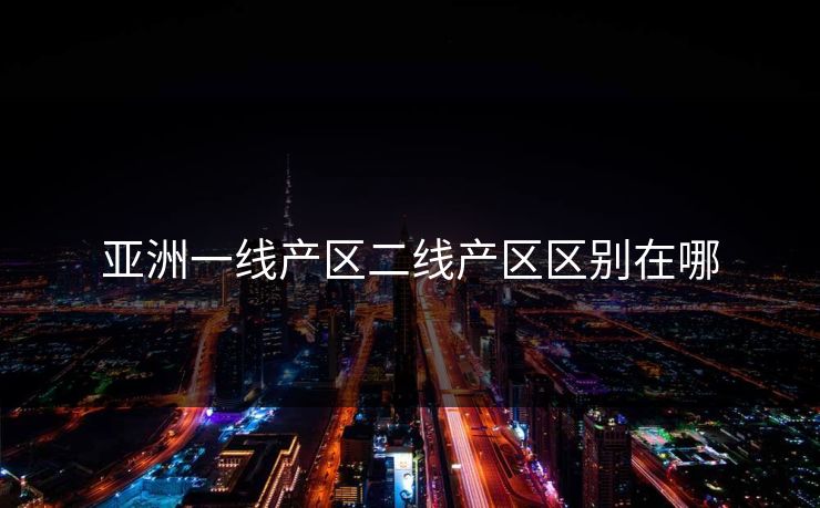 亚洲一线产区二线产区区别在哪