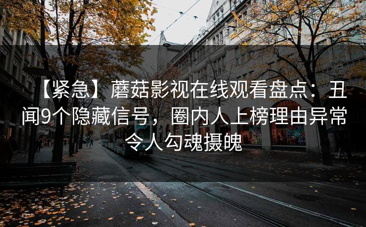【紧急】蘑菇影视在线观看盘点：丑闻9个隐藏信号，圈内人上榜理由异常令人勾魂摄魄  第1张