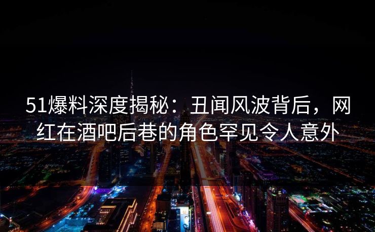 51爆料深度揭秘:丑闻风波背后,网红在酒吧后巷的角色罕见令人意外 第1张 51爆料深度揭秘:丑闻风波背后,网红在酒吧后巷的角色罕见令人意外 第1张