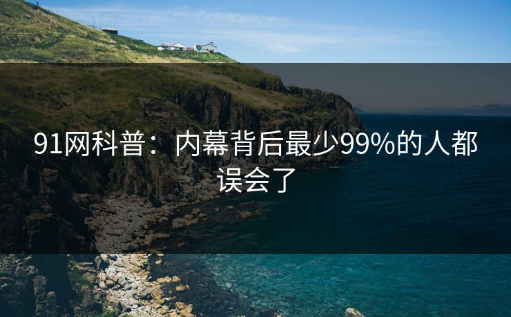 91网科普：内幕背后最少99%的人都误会了