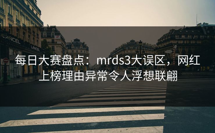 每日大赛盘点：mrds3大误区，网红上榜理由异常令人浮想联翩
