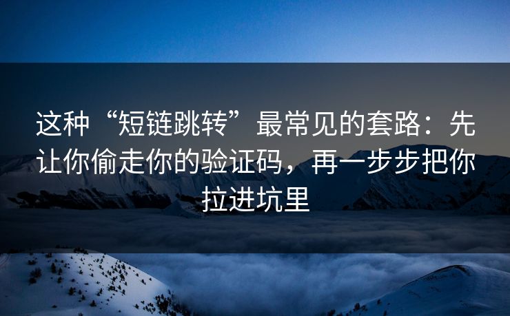 这种“短链跳转”最常见的套路：先让你偷走你的验证码，再一步步把你拉进坑里