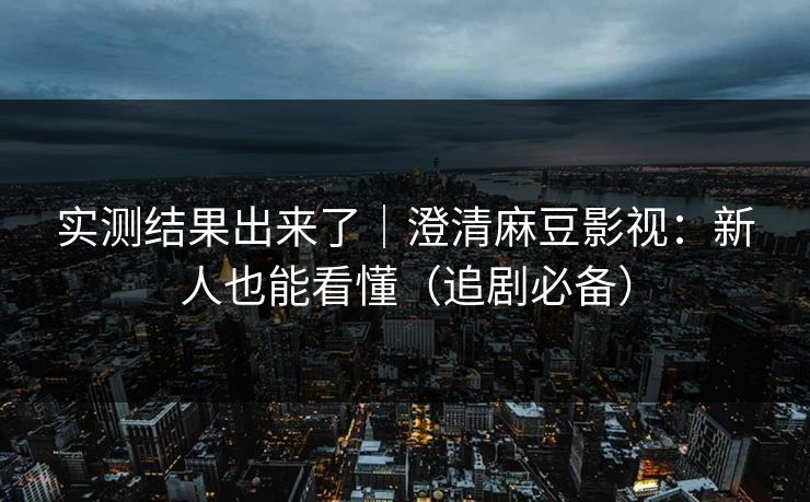 实测结果出来了｜澄清麻豆影视：新人也能看懂（追剧必备）  第1张