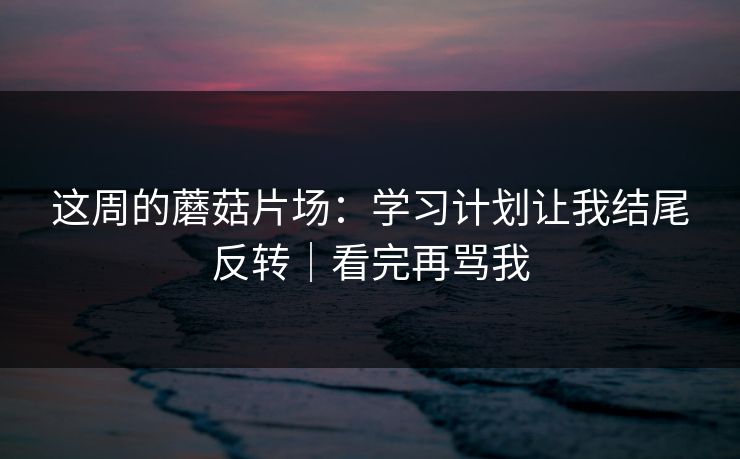 这周的蘑菇片场：学习计划让我结尾反转｜看完再骂我